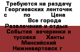 Требуются на раздачу Георгиевских ленточек с 30 .04 по 09.05. › Цена ­ 2 000 - Все города Развлечения и отдых » События, вечеринки и тусовки   . Ханты-Мансийский,Нижневартовск г.